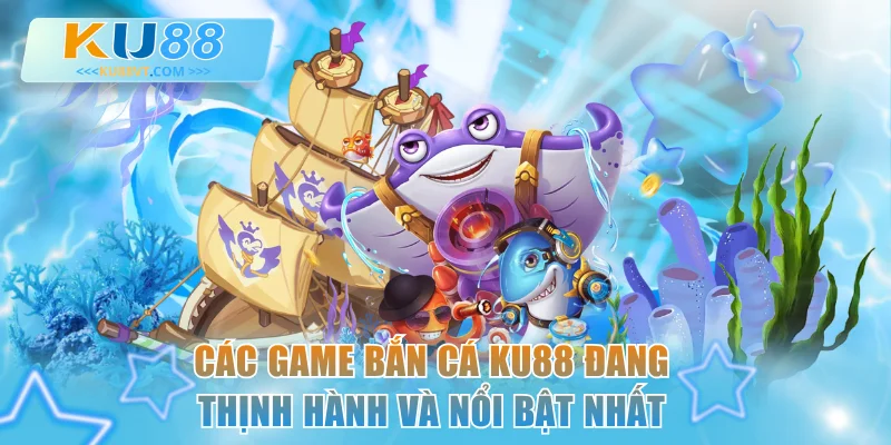 Các game bắn cá KU88 đang thịnh hành và nổi bật nhất