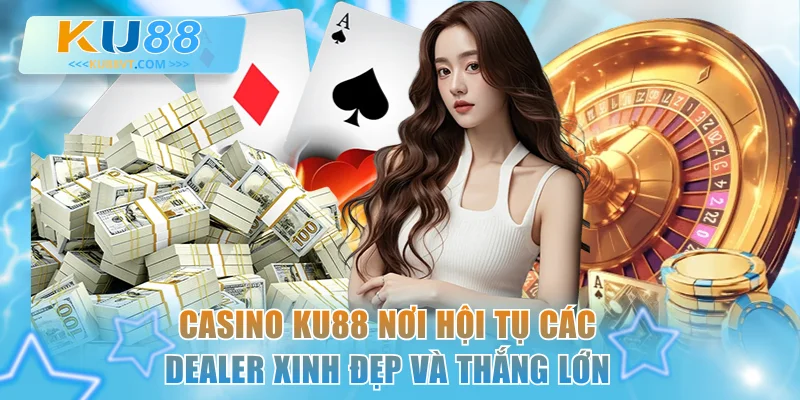 Casino KU88 - Nơi Hội Tụ Các Dealer Xinh Đẹp Và Thắng Lớn