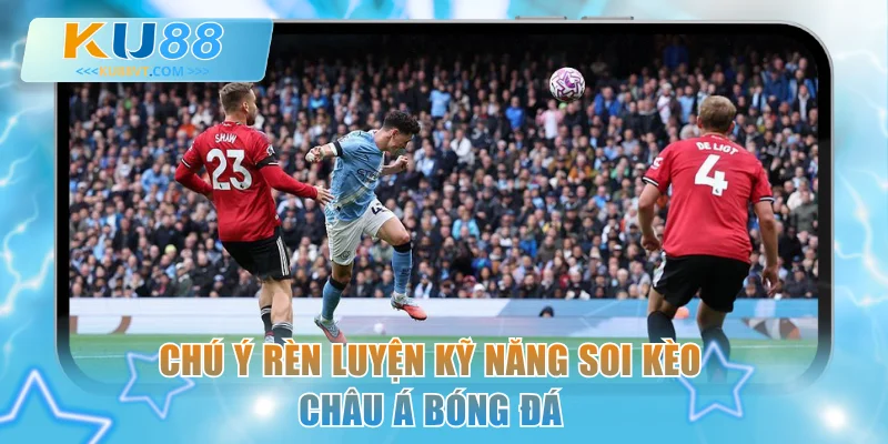 Chú ý rèn luyện kỹ năng soi kèo châu Á bóng đá