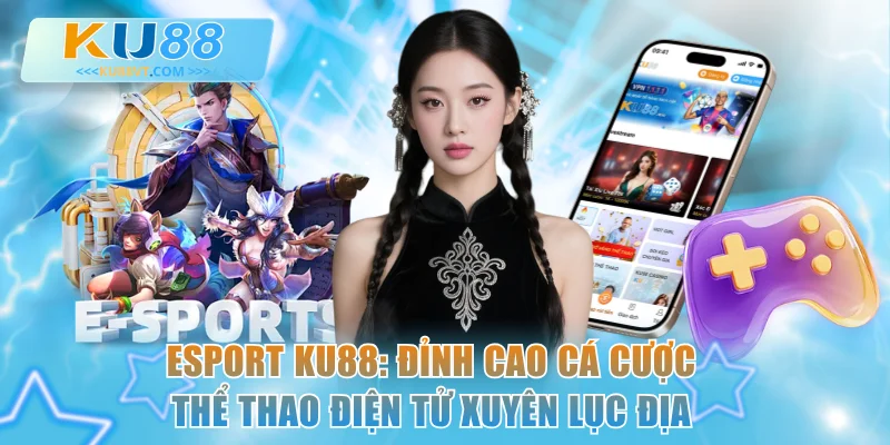 Esport KU88: Đỉnh Cao Cá Cược Thể Thao Điện Tử Xuyên Lục Địa