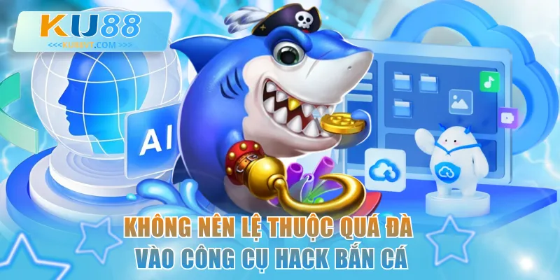 Không nên lệ thuộc quá đà vào công cụ hack bắn cá