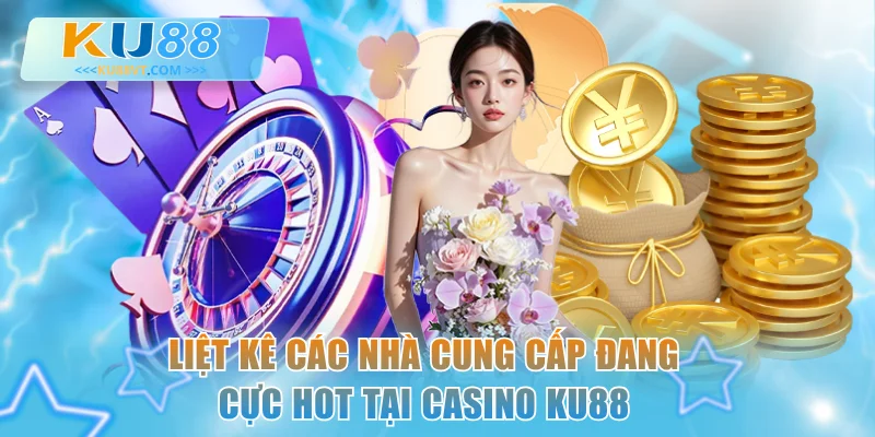 Liệt kê các nhà cung cấp đang cực hot tại casino KU88