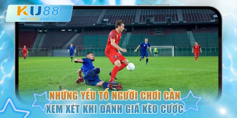 Những yếu tố người chơi cần xem xét khi đánh giá kèo cược