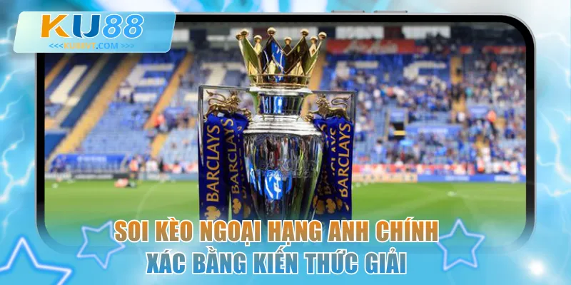 Soi kèo Ngoại Hạng Anh chính xác bằng kiến thức giải