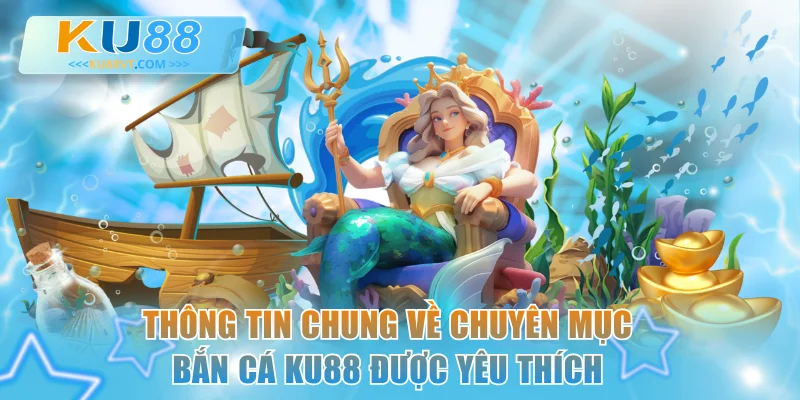 Thông tin chung về chuyên mục bắn cá KU88 được yêu thích