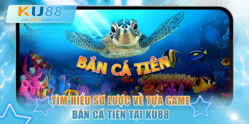 Tìm hiểu sơ lược về tựa game Bắn Cá Tiên tại KU88
